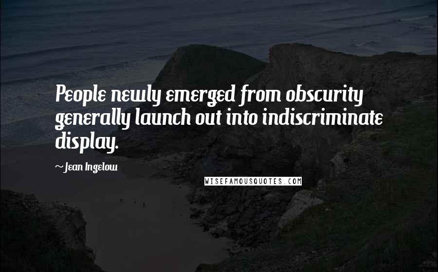 Jean Ingelow Quotes: People newly emerged from obscurity generally launch out into indiscriminate display.