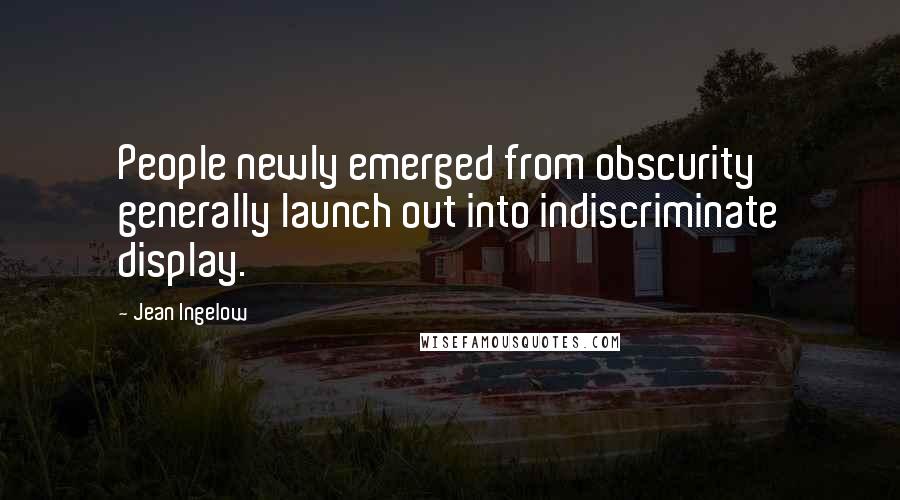 Jean Ingelow Quotes: People newly emerged from obscurity generally launch out into indiscriminate display.