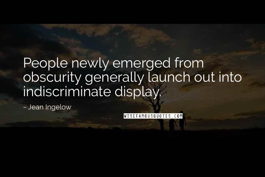 Jean Ingelow Quotes: People newly emerged from obscurity generally launch out into indiscriminate display.