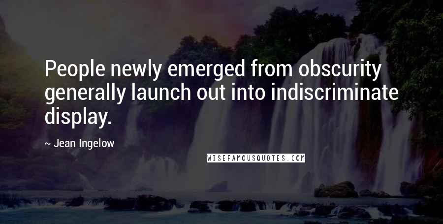 Jean Ingelow Quotes: People newly emerged from obscurity generally launch out into indiscriminate display.