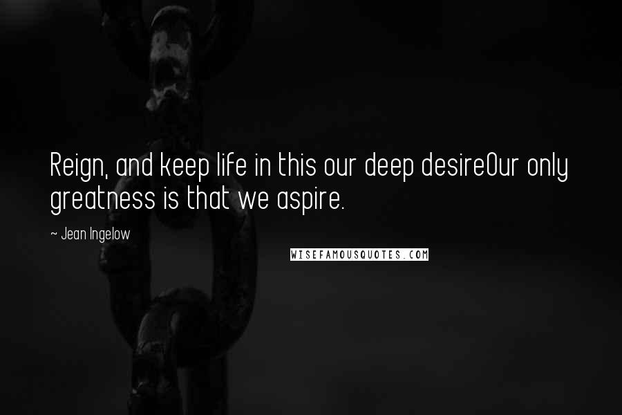 Jean Ingelow Quotes: Reign, and keep life in this our deep desireOur only greatness is that we aspire.