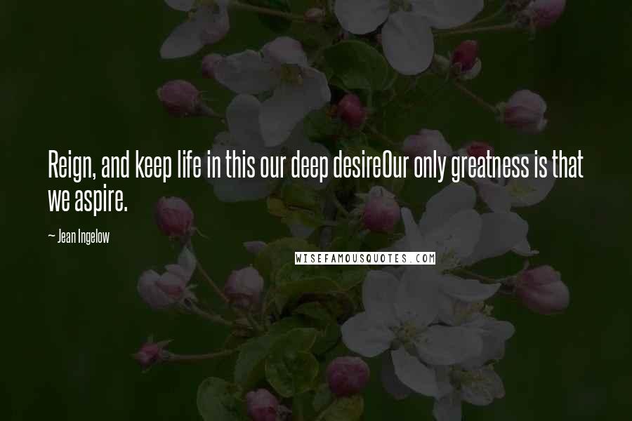 Jean Ingelow Quotes: Reign, and keep life in this our deep desireOur only greatness is that we aspire.