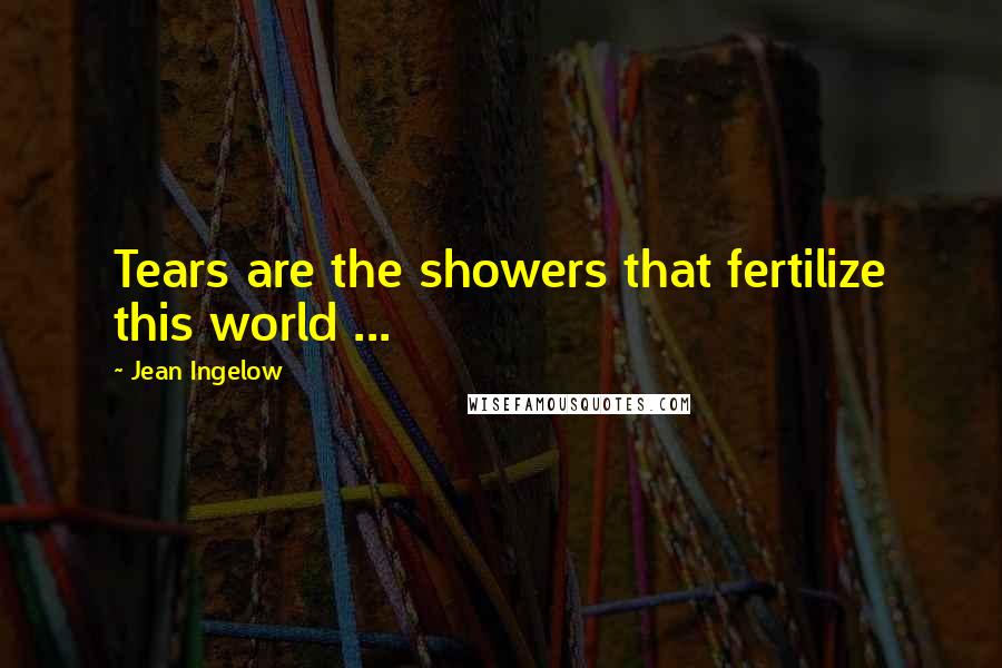 Jean Ingelow Quotes: Tears are the showers that fertilize this world ...