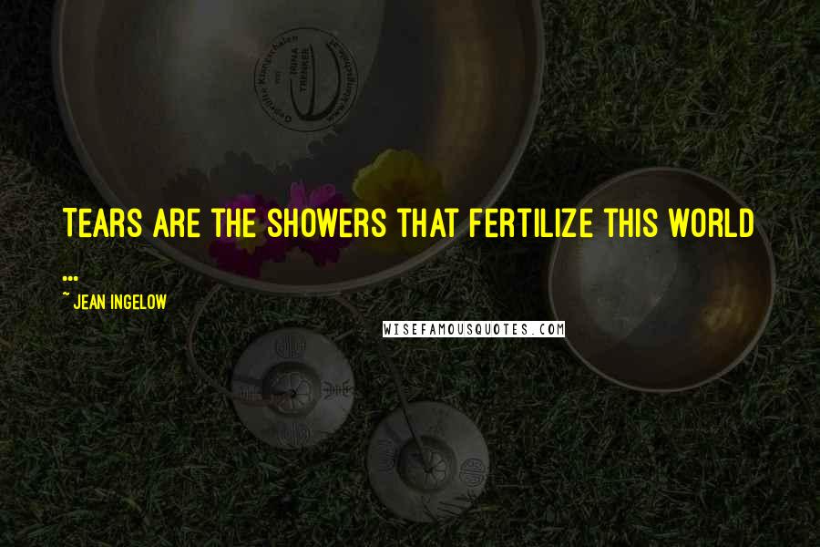 Jean Ingelow Quotes: Tears are the showers that fertilize this world ...