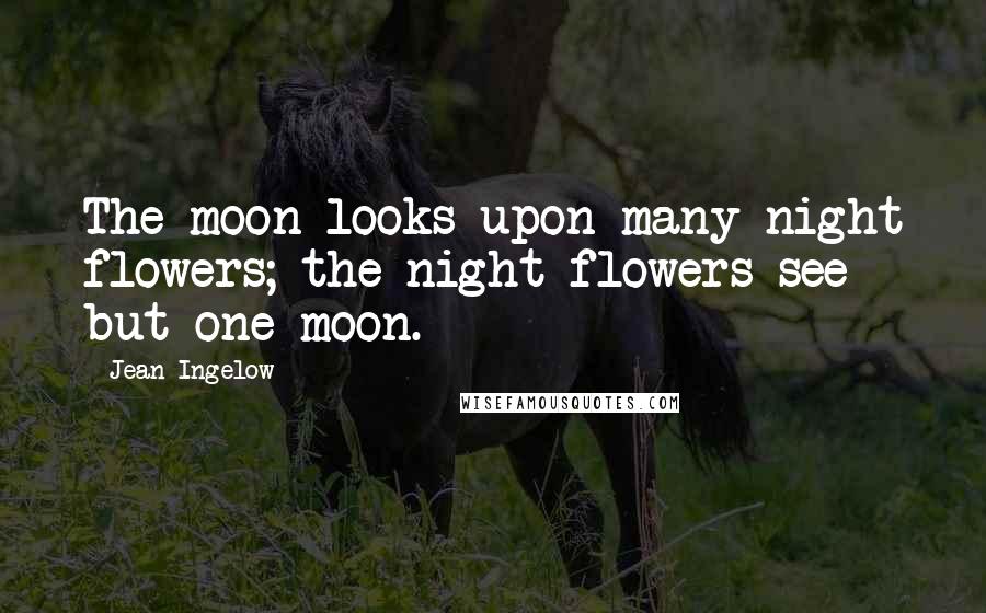 Jean Ingelow Quotes: The moon looks upon many night flowers; the night flowers see but one moon.