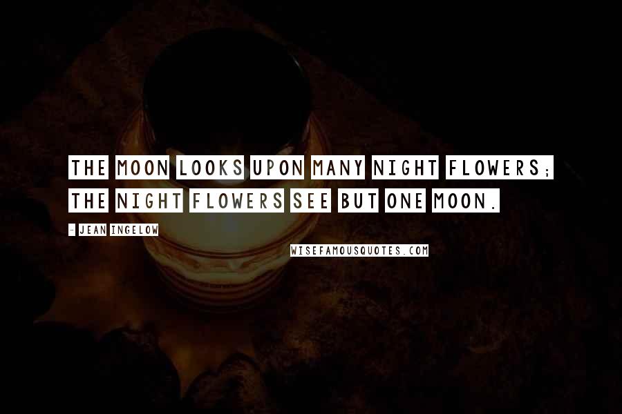 Jean Ingelow Quotes: The moon looks upon many night flowers; the night flowers see but one moon.