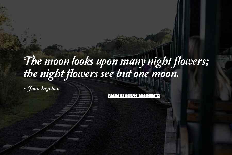 Jean Ingelow Quotes: The moon looks upon many night flowers; the night flowers see but one moon.