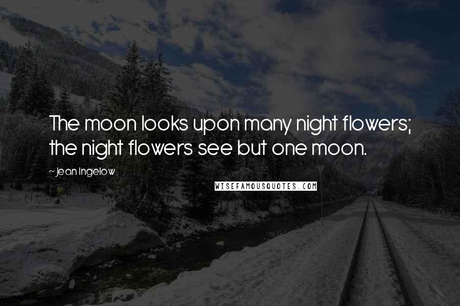 Jean Ingelow Quotes: The moon looks upon many night flowers; the night flowers see but one moon.