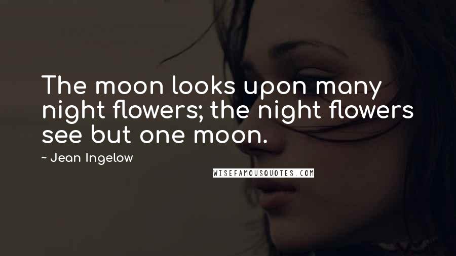 Jean Ingelow Quotes: The moon looks upon many night flowers; the night flowers see but one moon.