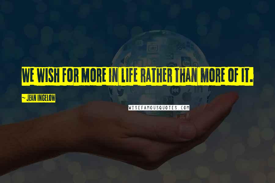 Jean Ingelow Quotes: We wish for more in life rather than more of it.