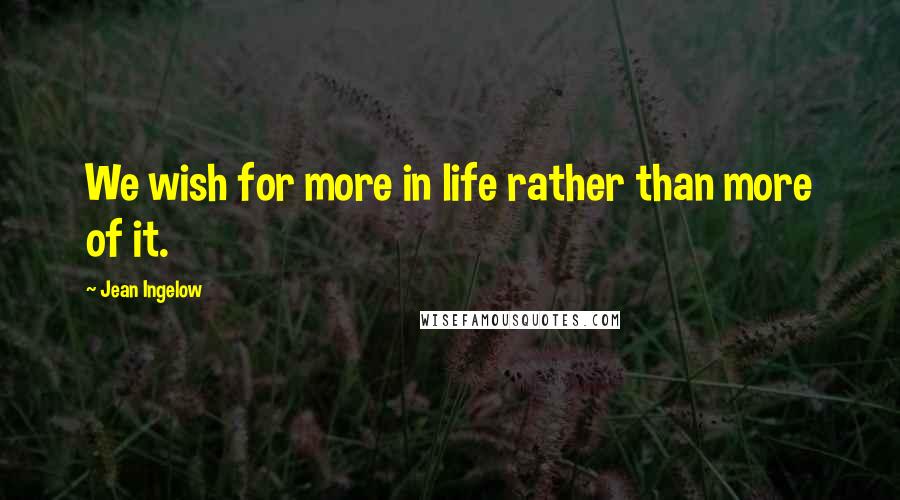 Jean Ingelow Quotes: We wish for more in life rather than more of it.