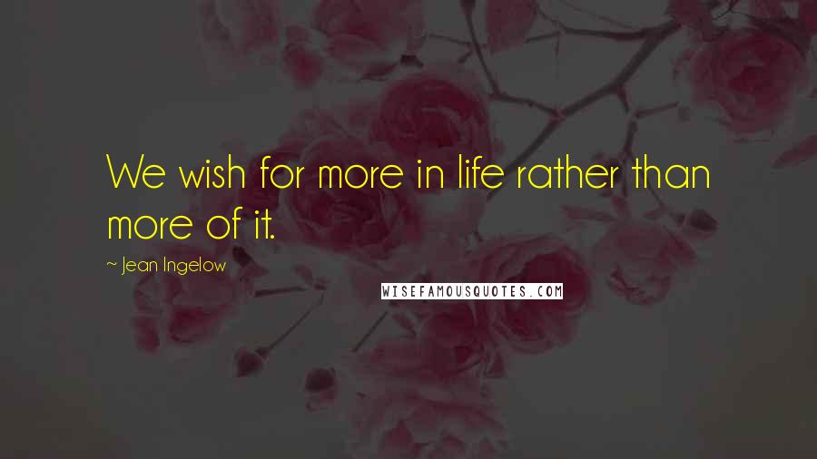 Jean Ingelow Quotes: We wish for more in life rather than more of it.