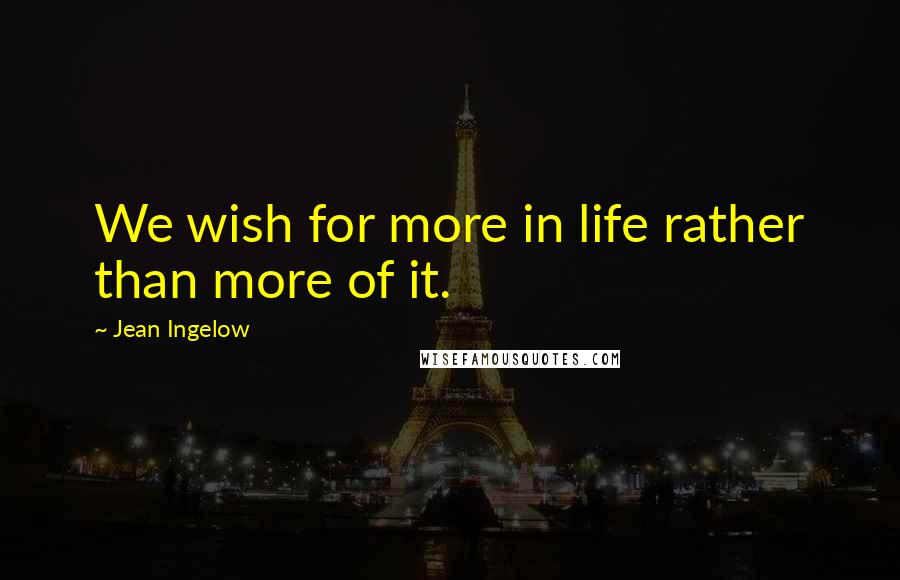 Jean Ingelow Quotes: We wish for more in life rather than more of it.