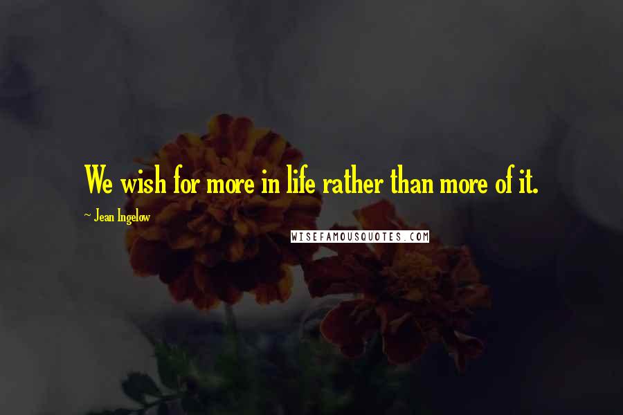 Jean Ingelow Quotes: We wish for more in life rather than more of it.