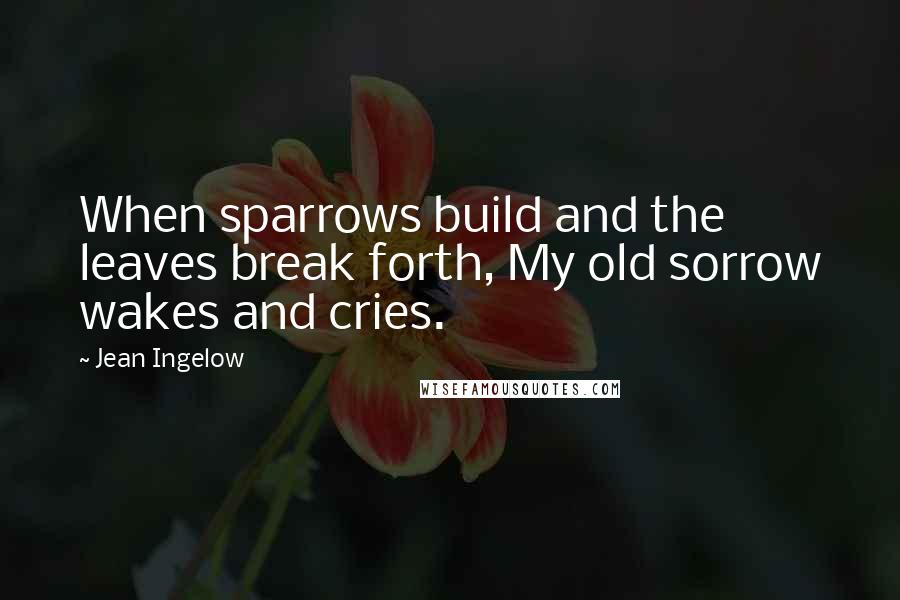 Jean Ingelow Quotes: When sparrows build and the leaves break forth, My old sorrow wakes and cries.