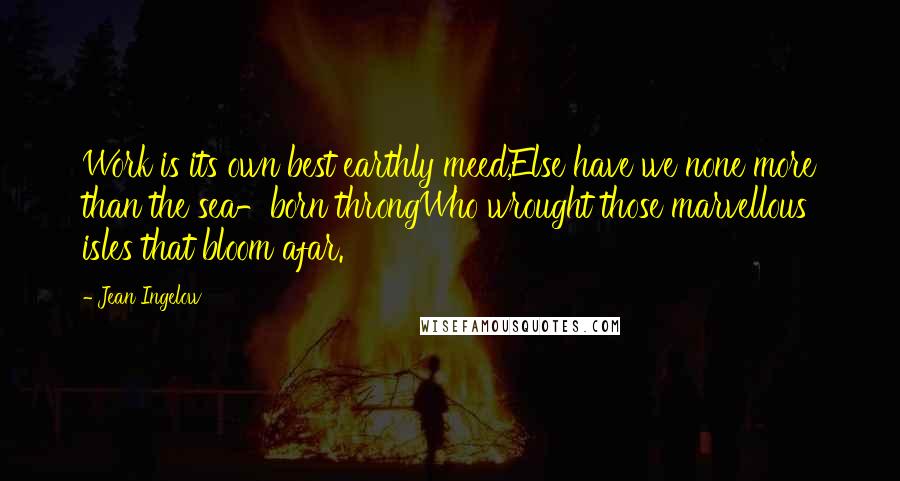 Jean Ingelow Quotes: Work is its own best earthly meed,Else have we none more than the sea-born throngWho wrought those marvellous isles that bloom afar.