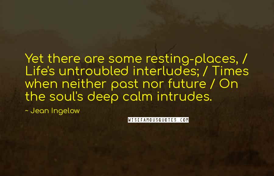 Jean Ingelow Quotes: Yet there are some resting-places, / Life's untroubled interludes; / Times when neither past nor future / On the soul's deep calm intrudes.