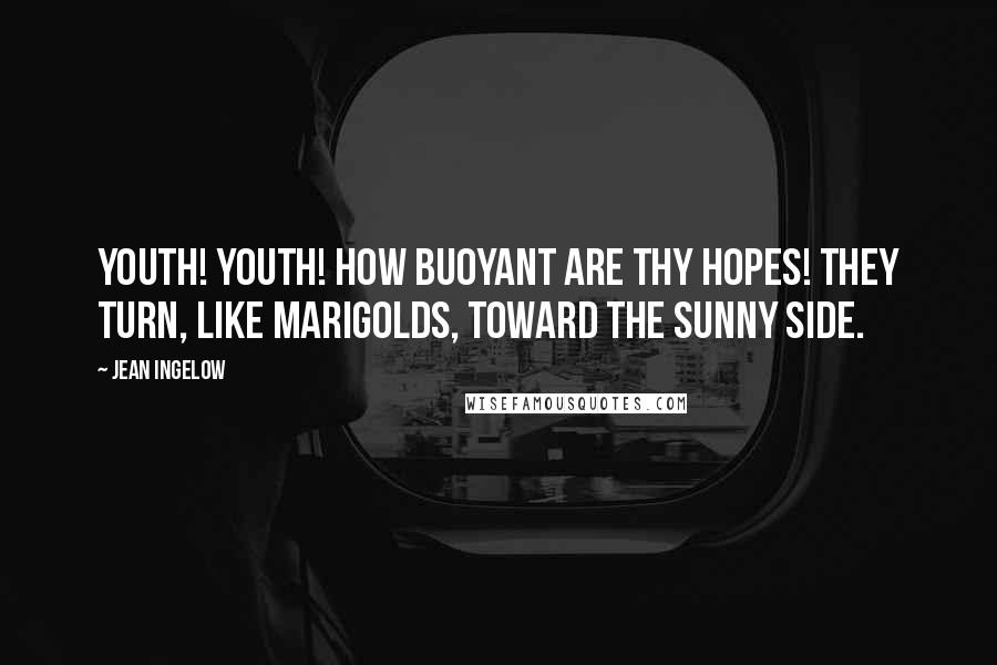 Jean Ingelow Quotes: Youth! youth! how buoyant are thy hopes! they turn, like marigolds, toward the sunny side.