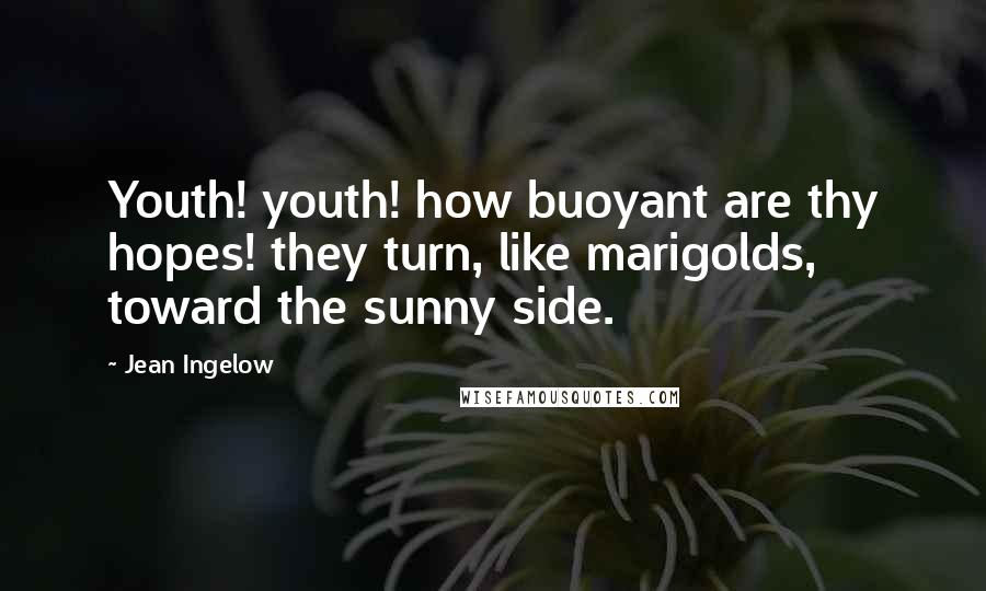 Jean Ingelow Quotes: Youth! youth! how buoyant are thy hopes! they turn, like marigolds, toward the sunny side.