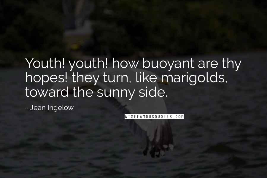 Jean Ingelow Quotes: Youth! youth! how buoyant are thy hopes! they turn, like marigolds, toward the sunny side.