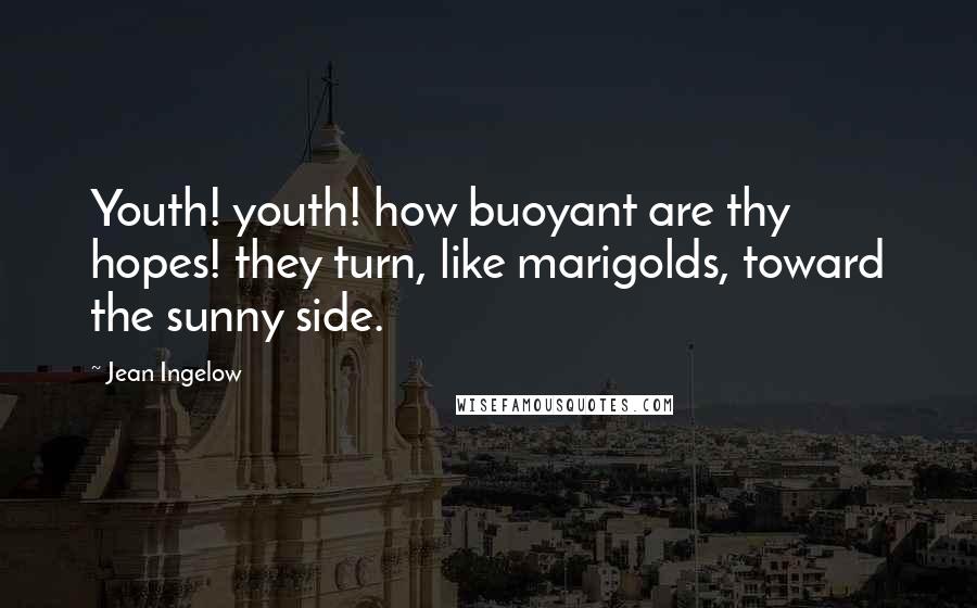 Jean Ingelow Quotes: Youth! youth! how buoyant are thy hopes! they turn, like marigolds, toward the sunny side.