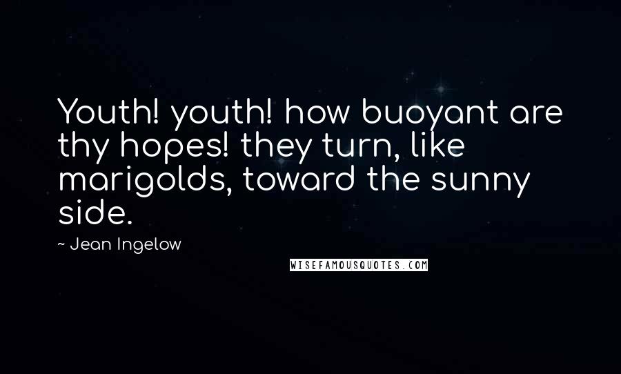 Jean Ingelow Quotes: Youth! youth! how buoyant are thy hopes! they turn, like marigolds, toward the sunny side.