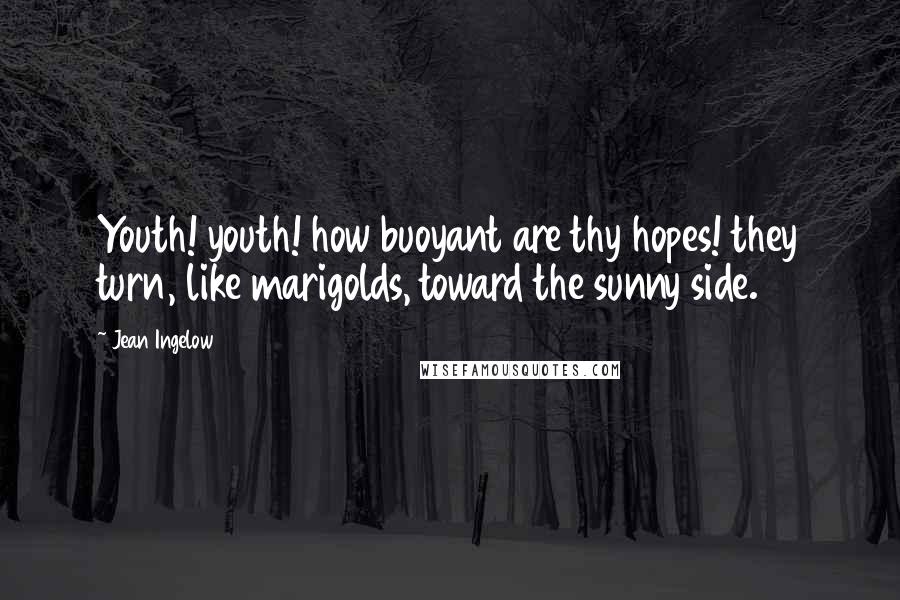 Jean Ingelow Quotes: Youth! youth! how buoyant are thy hopes! they turn, like marigolds, toward the sunny side.