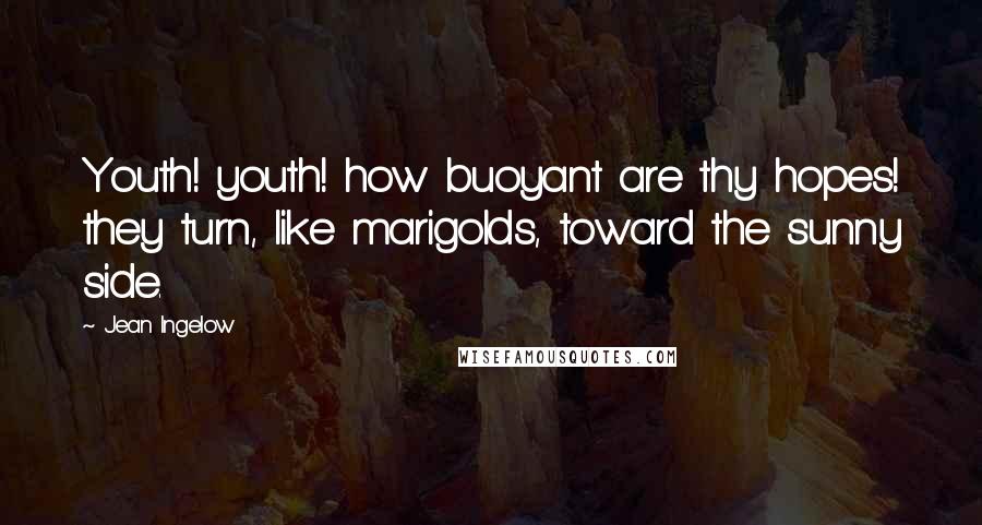 Jean Ingelow Quotes: Youth! youth! how buoyant are thy hopes! they turn, like marigolds, toward the sunny side.