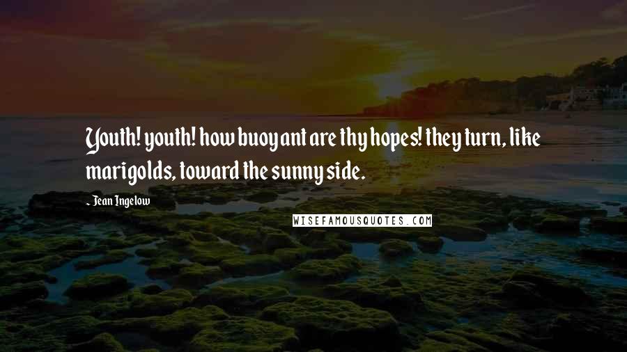 Jean Ingelow Quotes: Youth! youth! how buoyant are thy hopes! they turn, like marigolds, toward the sunny side.