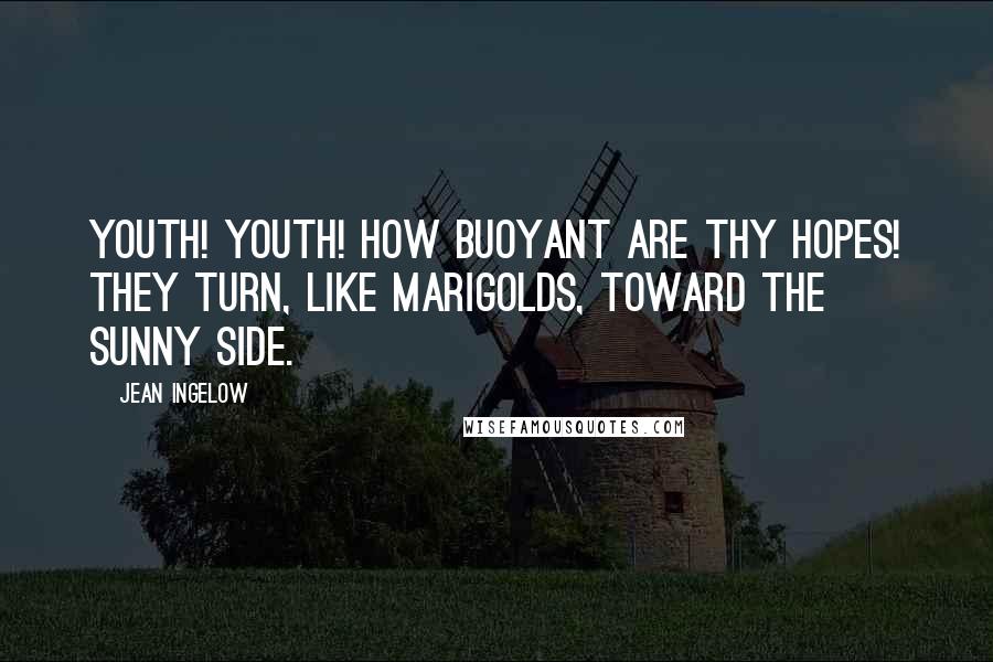 Jean Ingelow Quotes: Youth! youth! how buoyant are thy hopes! they turn, like marigolds, toward the sunny side.