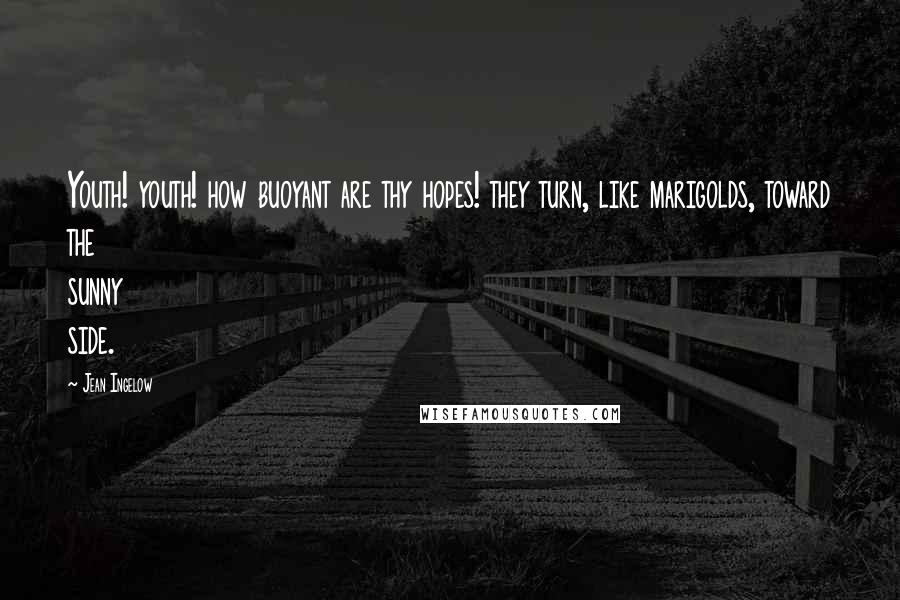 Jean Ingelow Quotes: Youth! youth! how buoyant are thy hopes! they turn, like marigolds, toward the sunny side.