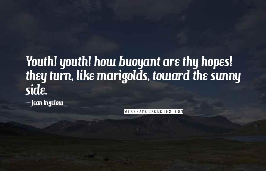 Jean Ingelow Quotes: Youth! youth! how buoyant are thy hopes! they turn, like marigolds, toward the sunny side.