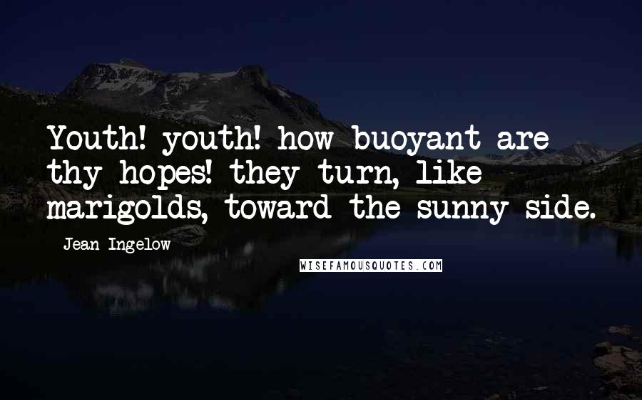 Jean Ingelow Quotes: Youth! youth! how buoyant are thy hopes! they turn, like marigolds, toward the sunny side.