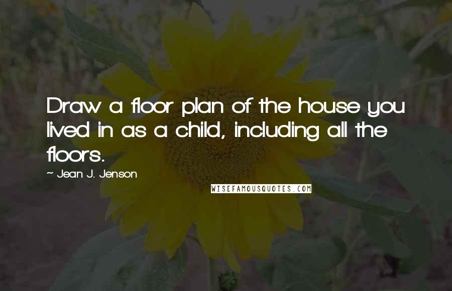 Jean J. Jenson Quotes: Draw a floor plan of the house you lived in as a child, including all the floors.