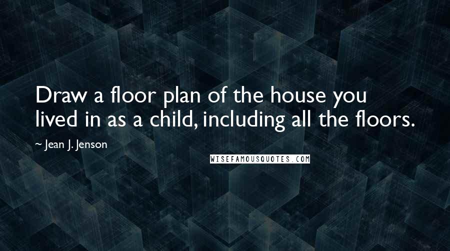 Jean J. Jenson Quotes: Draw a floor plan of the house you lived in as a child, including all the floors.