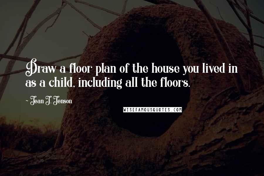 Jean J. Jenson Quotes: Draw a floor plan of the house you lived in as a child, including all the floors.