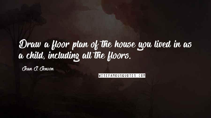 Jean J. Jenson Quotes: Draw a floor plan of the house you lived in as a child, including all the floors.