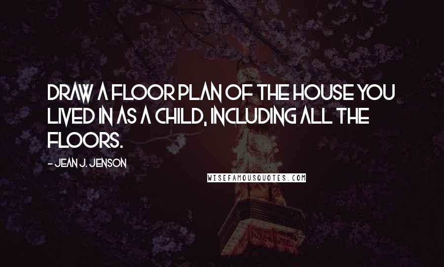 Jean J. Jenson Quotes: Draw a floor plan of the house you lived in as a child, including all the floors.