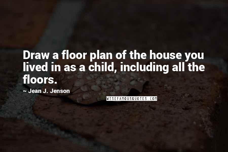 Jean J. Jenson Quotes: Draw a floor plan of the house you lived in as a child, including all the floors.