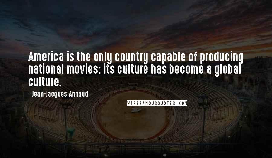 Jean-Jacques Annaud Quotes: America is the only country capable of producing national movies: its culture has become a global culture.