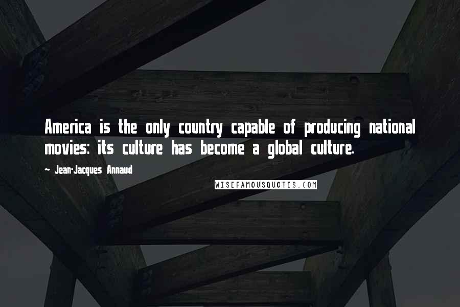 Jean-Jacques Annaud Quotes: America is the only country capable of producing national movies: its culture has become a global culture.