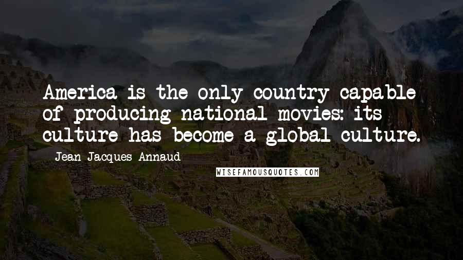 Jean-Jacques Annaud Quotes: America is the only country capable of producing national movies: its culture has become a global culture.