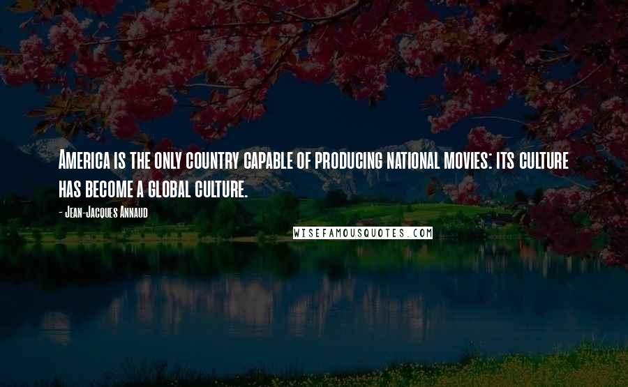 Jean-Jacques Annaud Quotes: America is the only country capable of producing national movies: its culture has become a global culture.