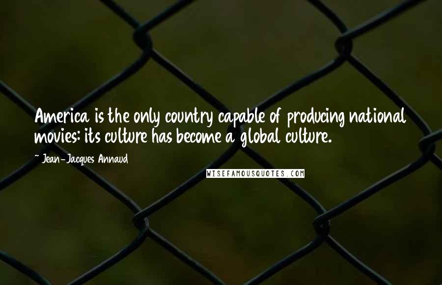 Jean-Jacques Annaud Quotes: America is the only country capable of producing national movies: its culture has become a global culture.