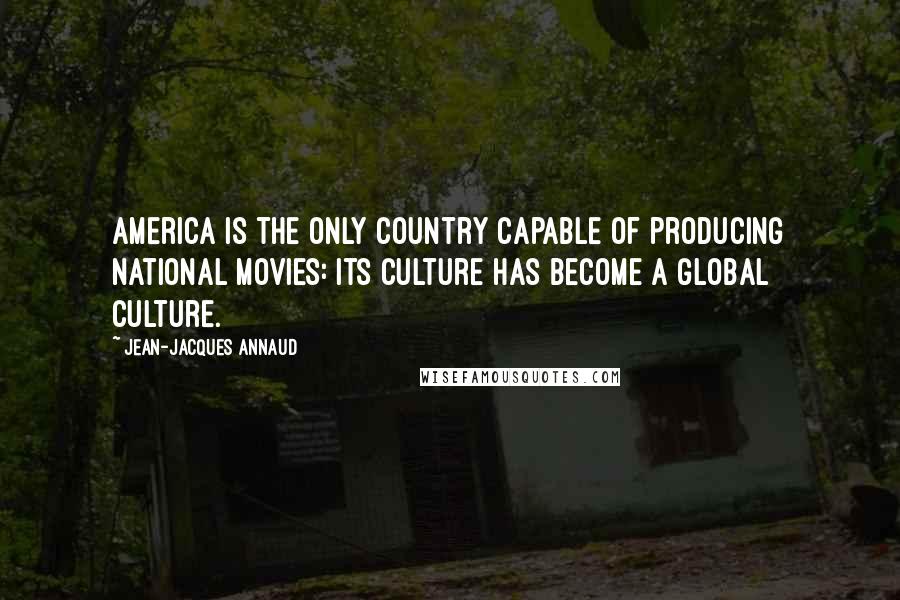 Jean-Jacques Annaud Quotes: America is the only country capable of producing national movies: its culture has become a global culture.