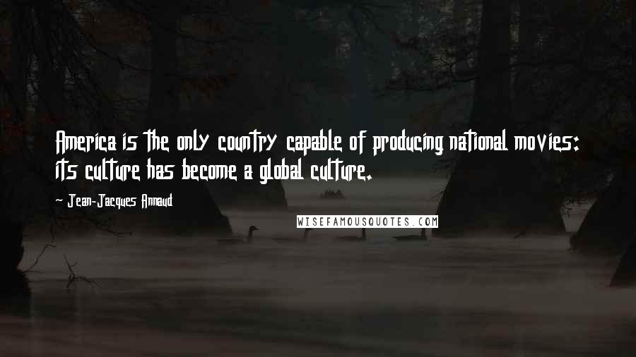 Jean-Jacques Annaud Quotes: America is the only country capable of producing national movies: its culture has become a global culture.