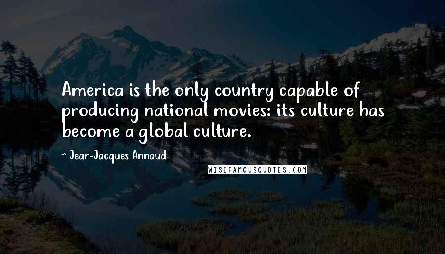 Jean-Jacques Annaud Quotes: America is the only country capable of producing national movies: its culture has become a global culture.