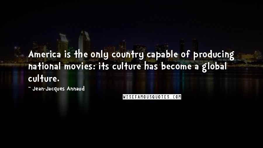 Jean-Jacques Annaud Quotes: America is the only country capable of producing national movies: its culture has become a global culture.