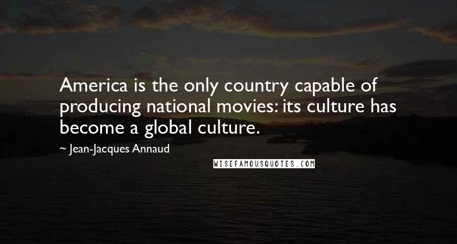 Jean-Jacques Annaud Quotes: America is the only country capable of producing national movies: its culture has become a global culture.