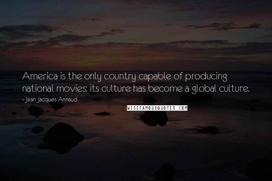 Jean-Jacques Annaud Quotes: America is the only country capable of producing national movies: its culture has become a global culture.